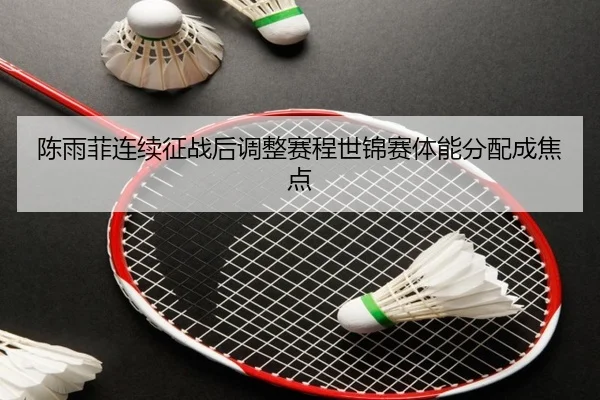 陈雨菲连续征战后调整赛程世锦赛体能分配成焦点 - GuangfaSports